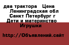 два трактора › Цена ­ 200 - Ленинградская обл., Санкт-Петербург г. Дети и материнство » Игрушки   